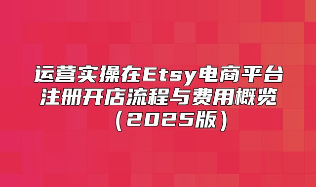 运营实操在Etsy电商平台注册开店流程与费用概览2025版