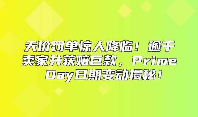 天价罚单惊人降临！逾千卖家共获赔巨款，Prime Day日期变动揭秘！