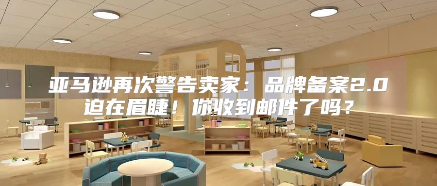 亚马逊再次警告卖家：品牌备案2.0迫在眉睫！你收到邮件了吗？