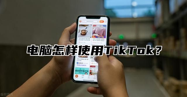 电脑怎样使用TikTok？