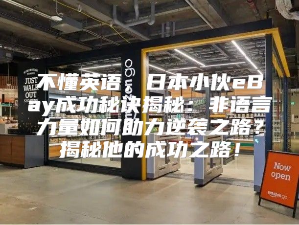 不懂英语，日本小伙eBay成功秘诀揭秘：非语言力量如何助力逆袭之路？揭秘他的成功之路！