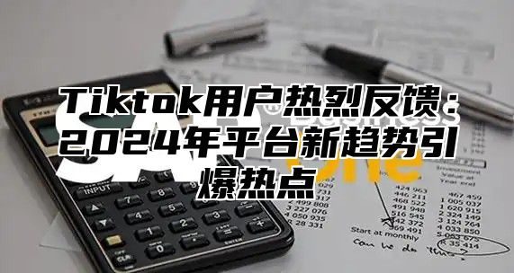 Tiktok用户热烈反馈：2025年平台新趋势引爆热点