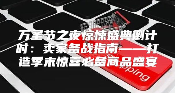 万圣节之夜惊悚盛典倒计时：卖家备战指南——打造季末惊喜必备商品盛宴