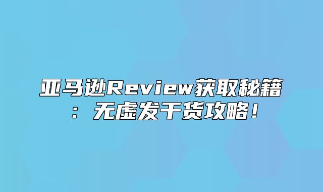 亚马逊Review获取秘籍：无虚发干货攻略！