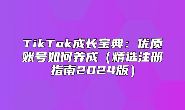 TikTok成长宝典：优质账号如何养成精选注册指南2025版