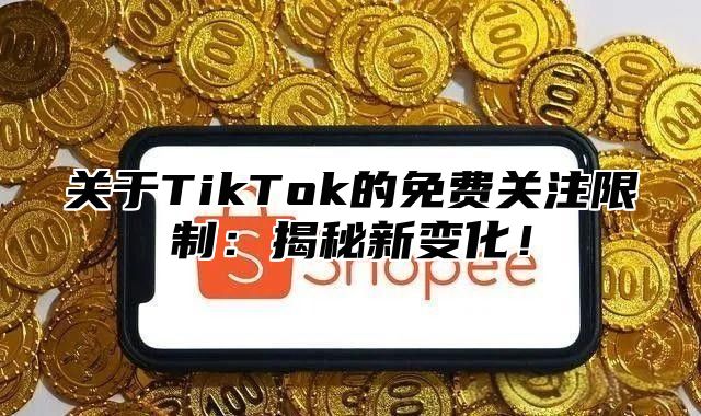 关于TikTok的免费关注限制：揭秘新变化！