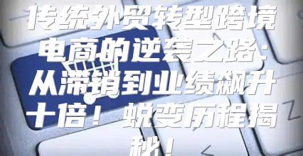 传统外贸转型跨境电商的逆袭之路：从滞销到业绩飙升十倍！蜕变历程揭秘！