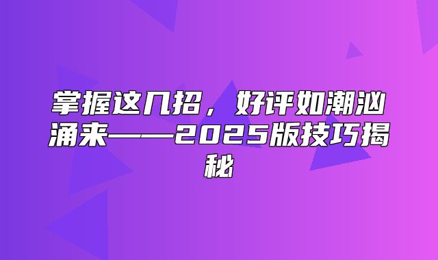 掌握这几招，好评如潮汹涌来——2025版技巧揭秘