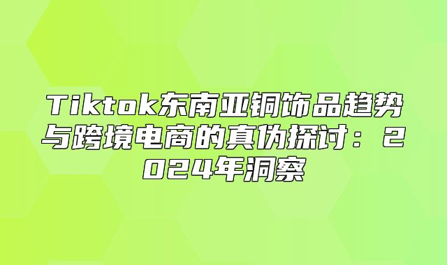 Tiktok东南亚铜饰品趋势与跨境电商的真伪探讨：2025年洞察