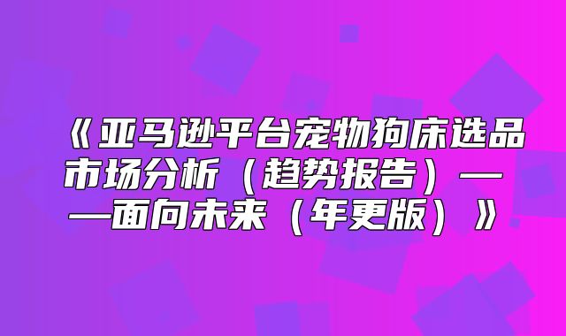 亚马逊平台宠物狗床选品市场分析趋势报告——面向未来年更版