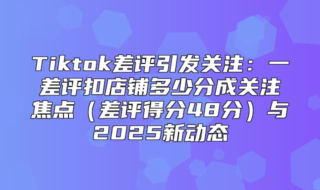 Tiktok差评引发关注：一差评扣店铺多少分成关注焦点差评得分48分与2025新动态