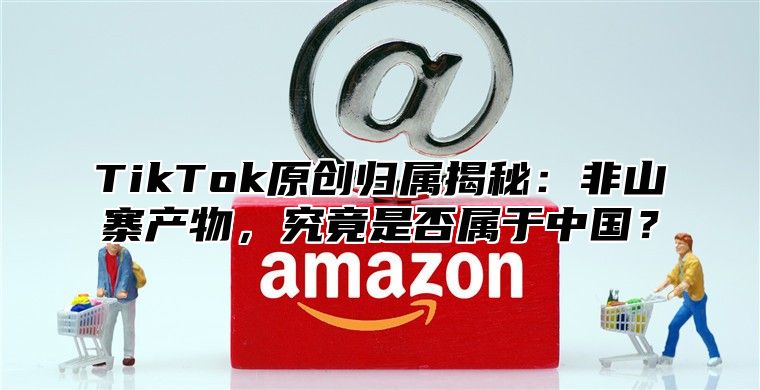 TikTok原创归属揭秘：非山寨产物，究竟是否属于中国？