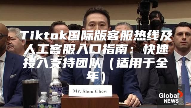 Tiktok国际版客服热线及人工客服入口指南：快速接入支持团队适用于全年