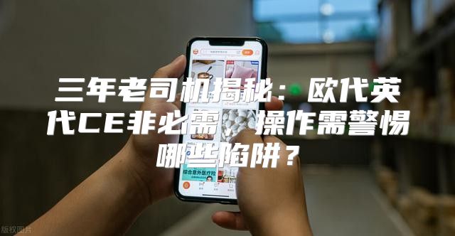 三年老司机揭秘：欧代英代CE非必需，操作需警惕哪些陷阱？
