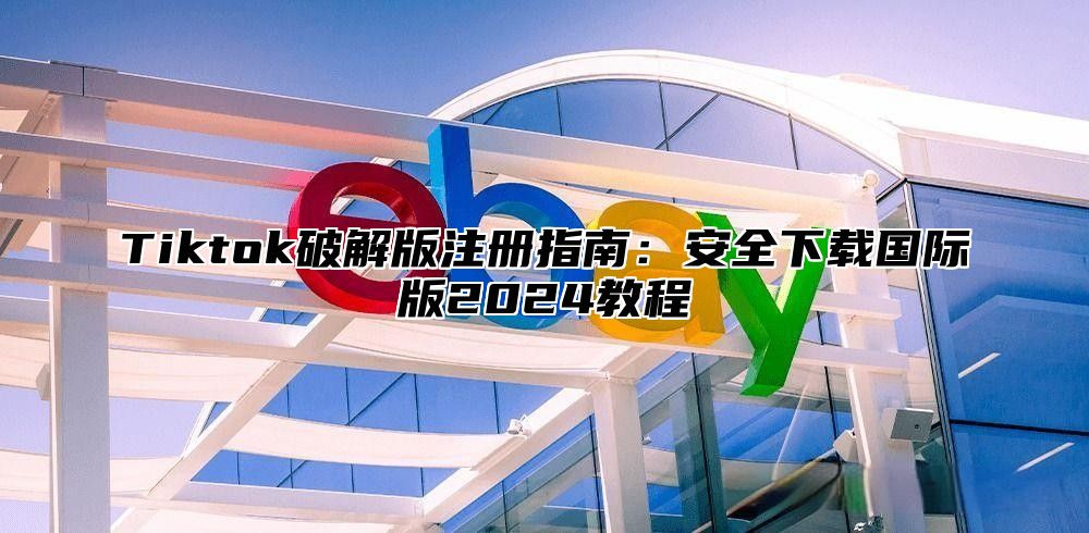 Tiktok破解版注册指南：安全下载国际版2025教程