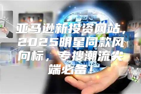 亚马逊新投资网站，2025明星同款风向标，专搜潮流尖端必备！