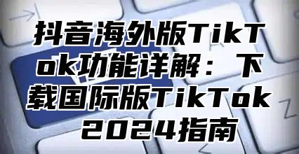 抖音海外版TikTok功能详解：下载国际版TikTok 2025指南