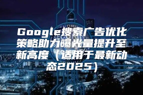 Google搜索广告优化策略助力曝光量提升至新高度适用于最新动态2025