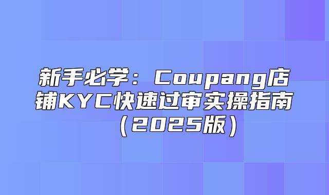 新手必学：Coupang店铺KYC快速过审实操指南2025版