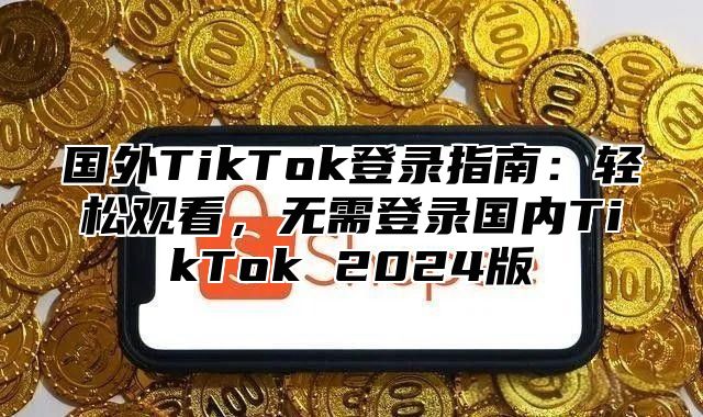 国外TikTok登录指南：轻松观看，无需登录国内TikTok 2025版