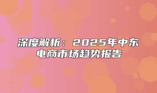 深度解析：2025年中东电商市场趋势报告