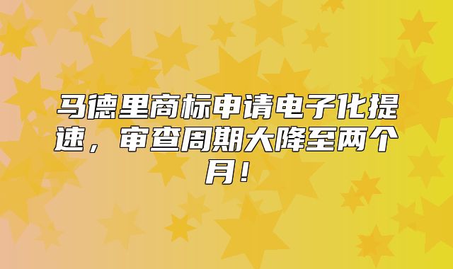 马德里商标申请电子化提速，审查周期大降至两个月！