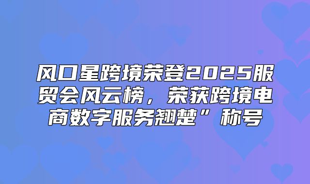 风口星跨境荣登2025服贸会风云榜，荣获跨境电商数字服务翘楚”称号