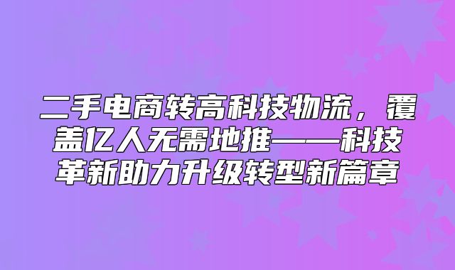 二手电商转高科技物流，覆盖亿人无需地推——科技革新助力升级转型新篇章