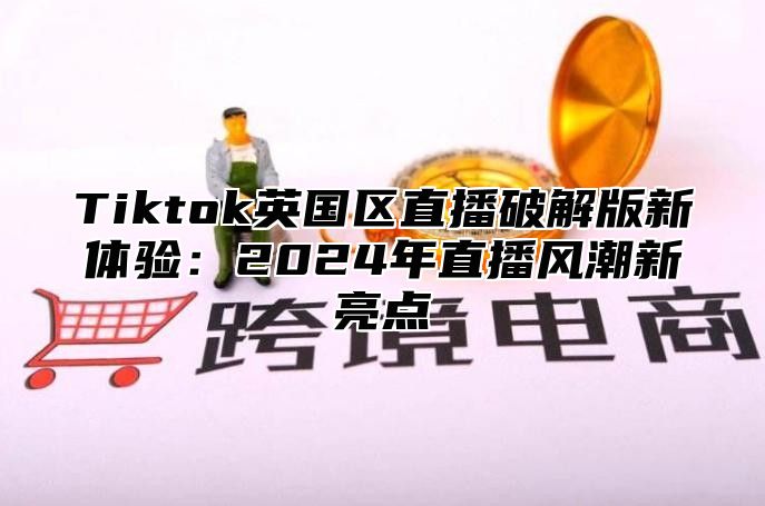Tiktok英国区直播破解版新体验：2025年直播风潮新亮点