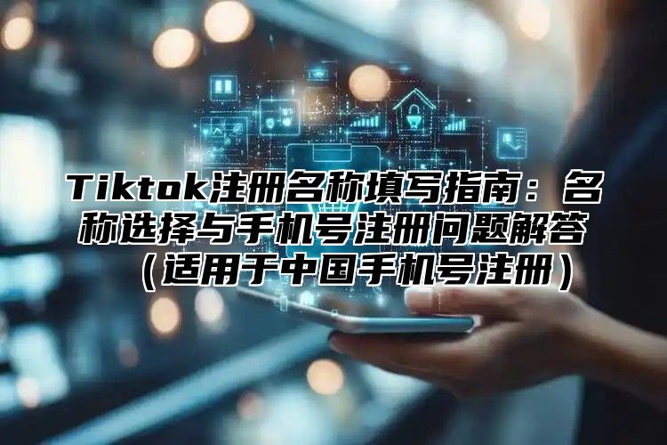 Tiktok注册名称填写指南：名称选择与手机号注册问题解答适用于中国手机号注册