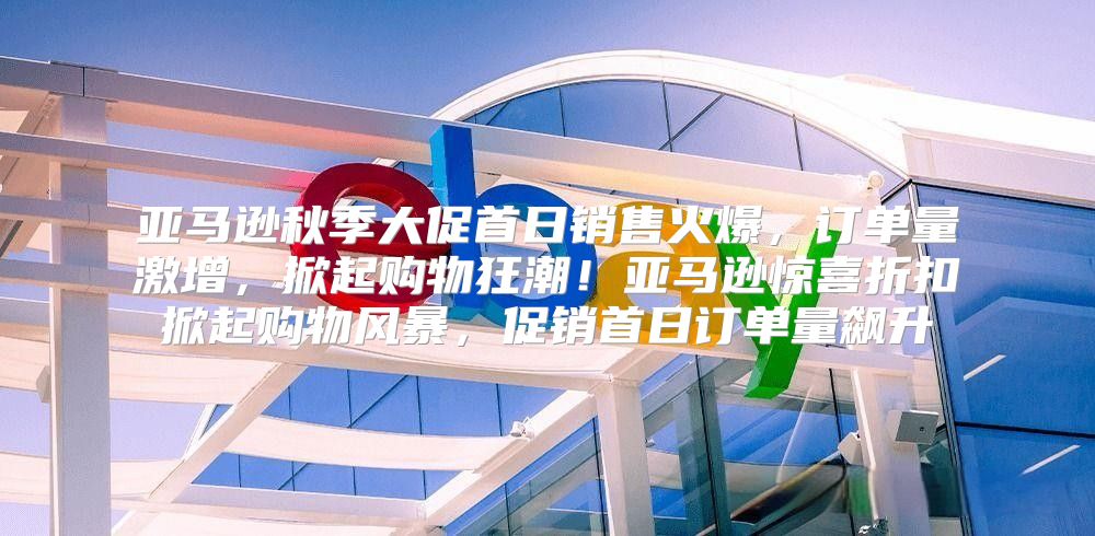 亚马逊秋季大促首日销售火爆，订单量激增，掀起购物狂潮！亚马逊惊喜折扣掀起购物风暴，促销首日订单量飙升