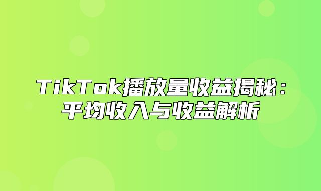 TikTok播放量收益揭秘：平均收入与收益解析