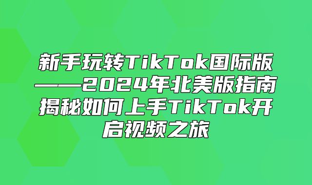 新手玩转TikTok国际版——2025年北美版指南揭秘如何上手TikTok开启视频之旅
