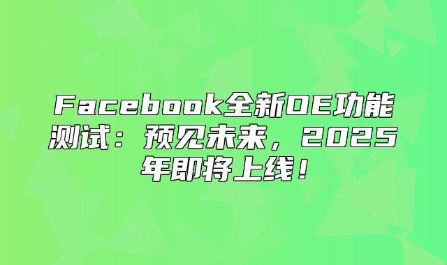 Facebook全新OE功能测试：预见未来，2025年即将上线！
