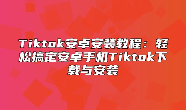 Tiktok安卓安装教程：轻松搞定安卓手机Tiktok下载与安装
