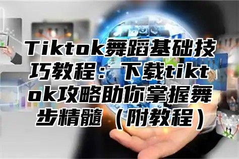 Tiktok舞蹈基础技巧教程：下载tiktok攻略助你掌握舞步精髓附教程