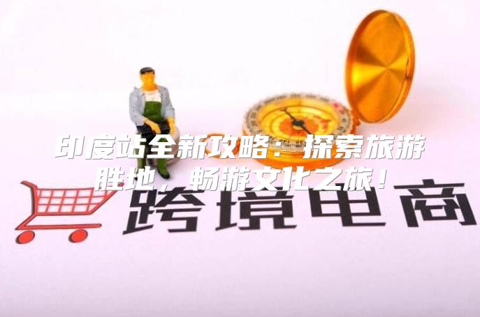 印度站全新攻略：探索旅游胜地，畅游文化之旅！