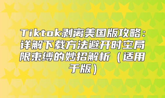 Tiktok剥离美国版攻略：详解下载方法避开时空局限束缚的妙招解析适用于版