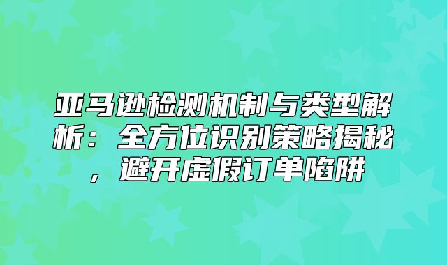 亚马逊检测机制与类型解析：全方位识别策略揭秘，避开虚假订单陷阱