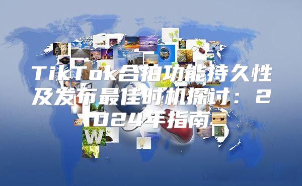 TikTok合拍功能持久性及发布最佳时机探讨：2025年指南