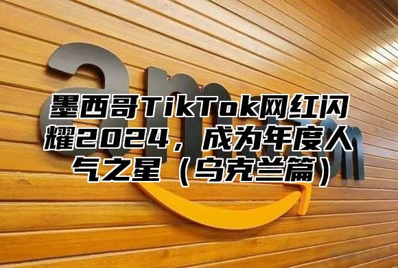 墨西哥TikTok网红闪耀2025，成为年度人气之星乌克兰篇