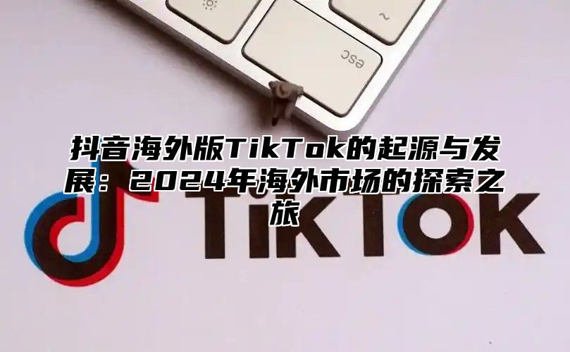 抖音海外版TikTok的起源与发展：2025年海外市场的探索之旅