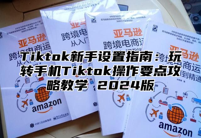 Tiktok新手设置指南：玩转手机Tiktok操作要点攻略教学 2025版