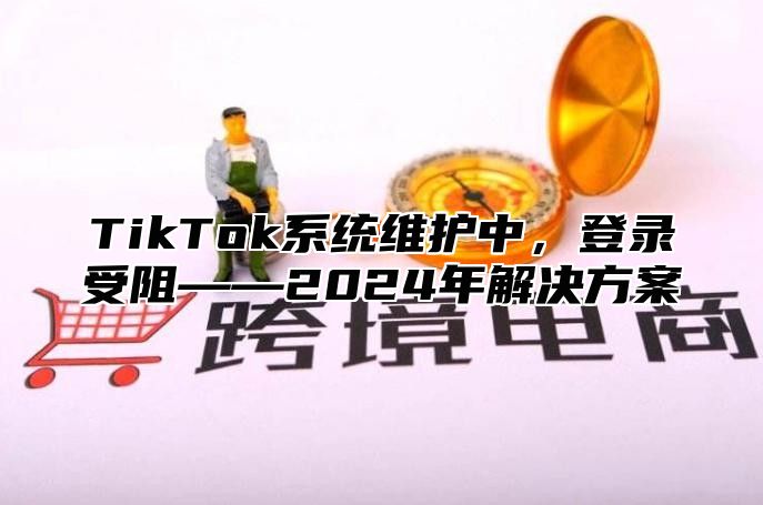 TikTok系统维护中，登录受阻——2025年解决方案