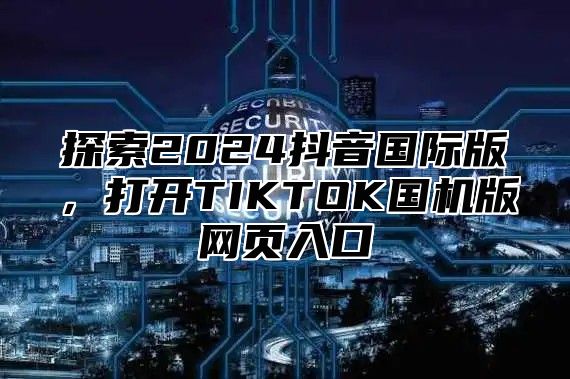 探索2025抖音国际版，打开TIKTOK国机版网页入口
