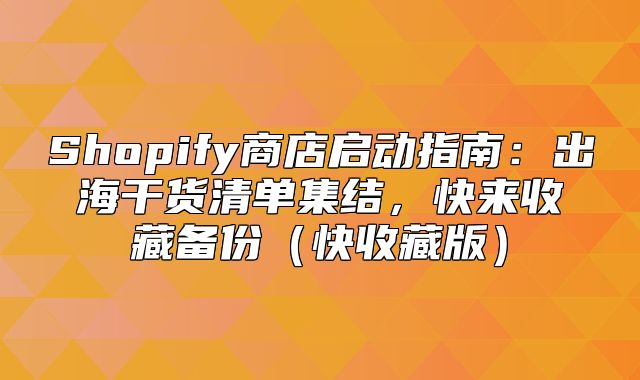 Shopify商店启动指南：出海干货清单集结，快来收藏备份快收藏版