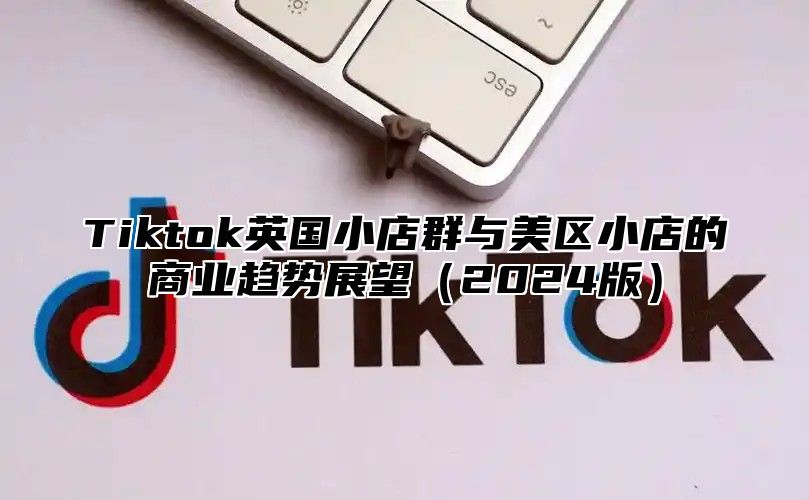 Tiktok英国小店群与美区小店的商业趋势展望2025版