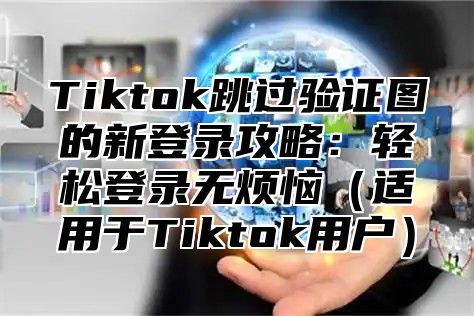 Tiktok跳过验证图的新登录攻略：轻松登录无烦恼适用于Tiktok用户