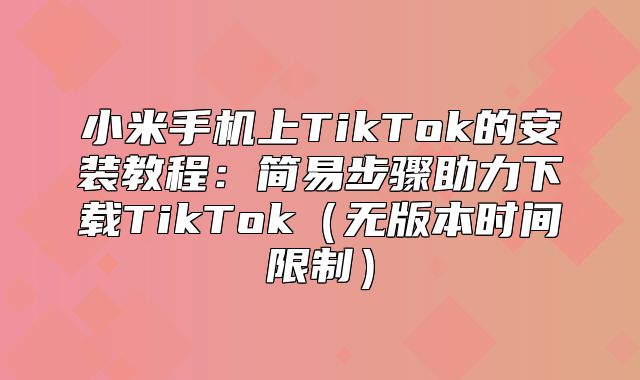 小米手机上TikTok的安装教程：简易步骤助力下载TikTok无版本时间限制