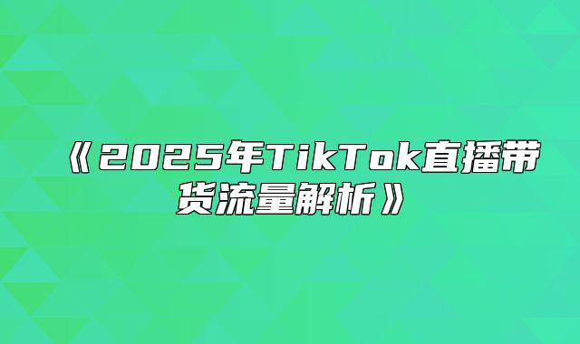 2025年TikTok直播带货流量解析